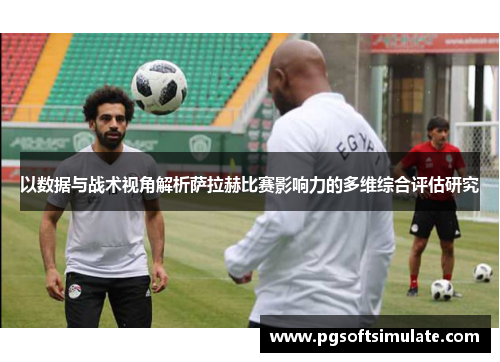 以数据与战术视角解析萨拉赫比赛影响力的多维综合评估研究 以数据与战术视角解析萨拉赫比赛影响力的多维综合评估研究