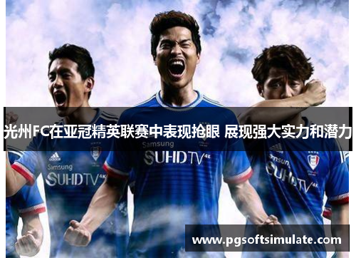 光州FC在亚冠精英联赛中表现抢眼 展现强大实力和潜力