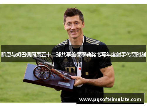 凯恩与姆巴佩同轰五十二球共享盖德穆勒奖书写年度射手传奇时刻 凯恩与姆巴佩同轰五十二球共享盖德穆勒奖书写年度射手传奇时刻