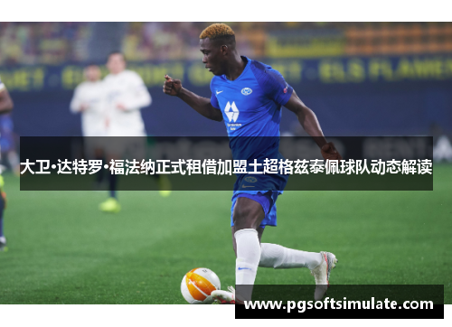 大卫·达特罗·福法纳正式租借加盟土超格兹泰佩球队动态解读 大卫·达特罗·福法纳正式租借加盟土超格兹泰佩球队动态解读