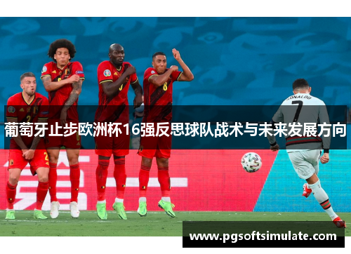 葡萄牙止步欧洲杯16强反思球队战术与未来发展方向