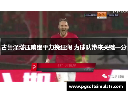 古鲁泽塔压哨绝平力挽狂澜 为球队带来关键一分