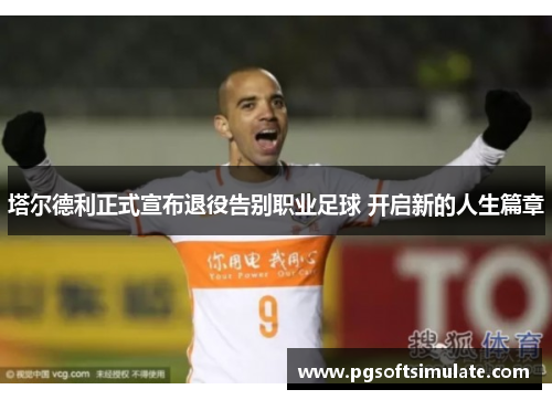 塔尔德利正式宣布退役告别职业足球 开启新的人生篇章