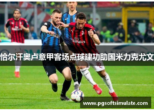 恰尔汗奥卢意甲客场点球建功助国米力克尤文