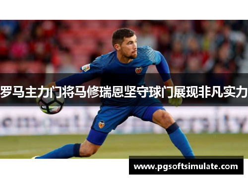 罗马主力门将马修瑞恩坚守球门展现非凡实力 罗马主力门将马修瑞恩坚守球门展现非凡实力