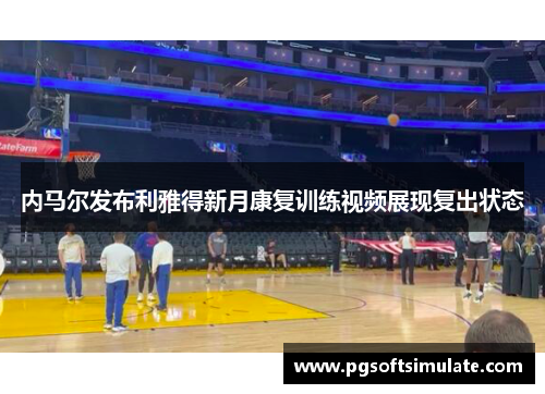 内马尔发布利雅得新月康复训练视频展现复出状态