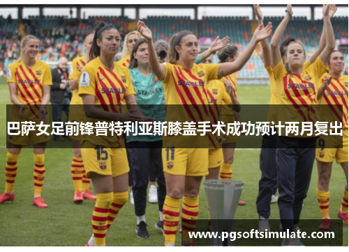 巴萨女足前锋普特利亚斯膝盖手术成功预计两月复出 巴萨女足前锋普特利亚斯膝盖手术成功预计两月复出