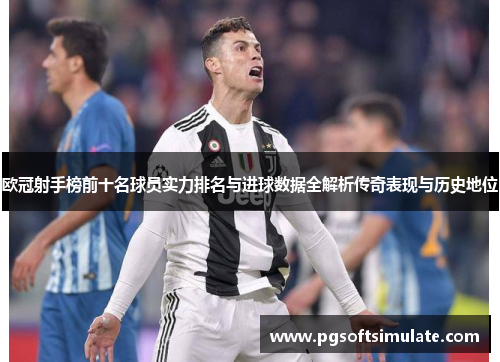 欧冠射手榜前十名球员实力排名与进球数据全解析传奇表现与历史地位